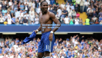 mk体育官网|体育仲裁机构裁定争议案件，维护赛事公平公正