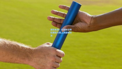 mksports：激烈角逐！全国田径锦标赛接力赛上演巅峰对决