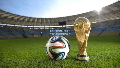 【mk体育】虚拟体育崛起，电竞与传统体育的融合新趋势