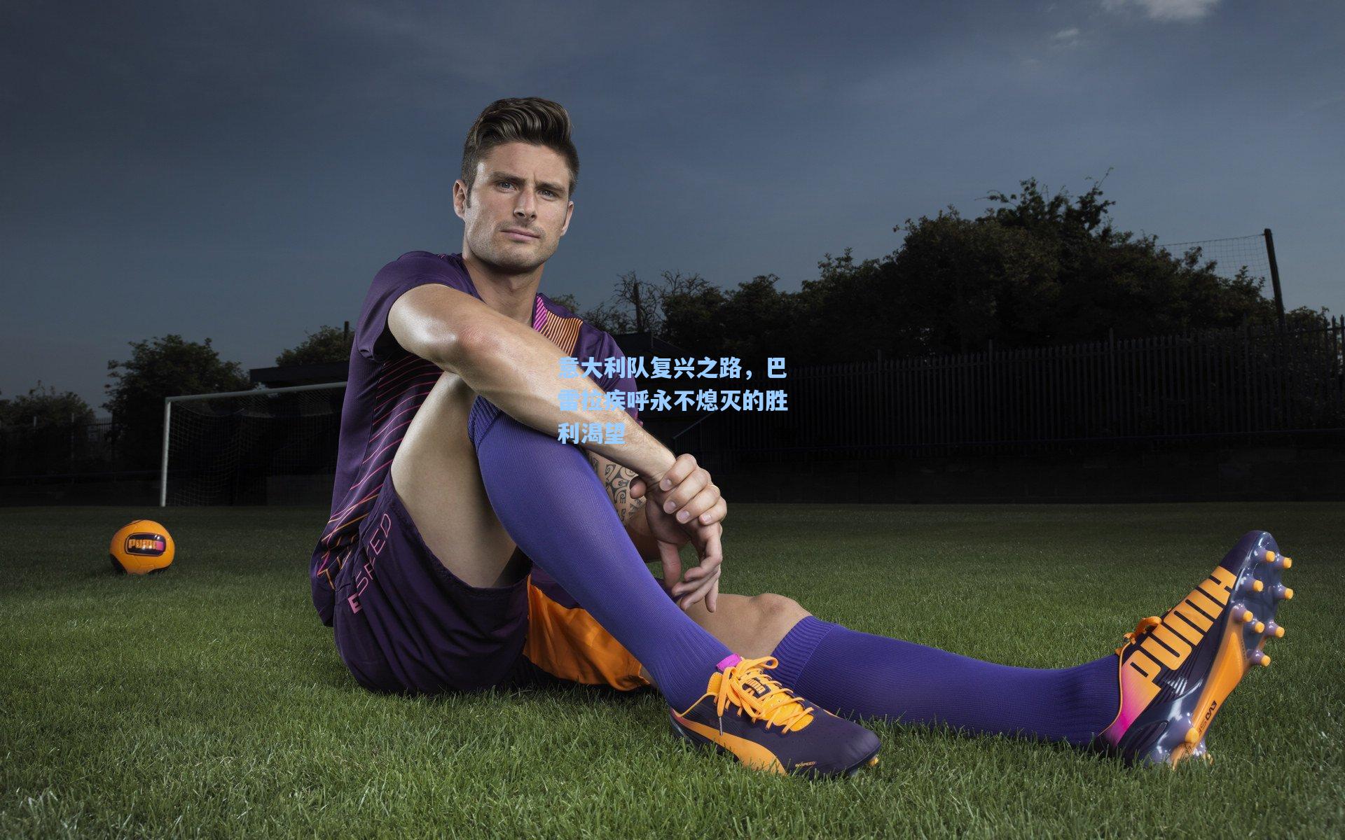 意大利队复兴之路，巴雷拉疾呼永不熄灭的胜利渴望