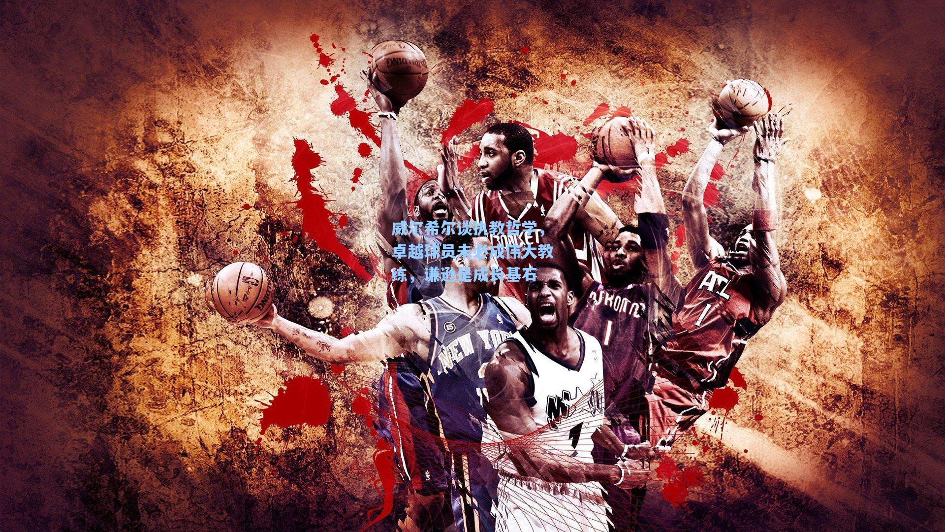 威尔希尔谈执教哲学，卓越球员未必成伟大教练，谦逊是成长基石