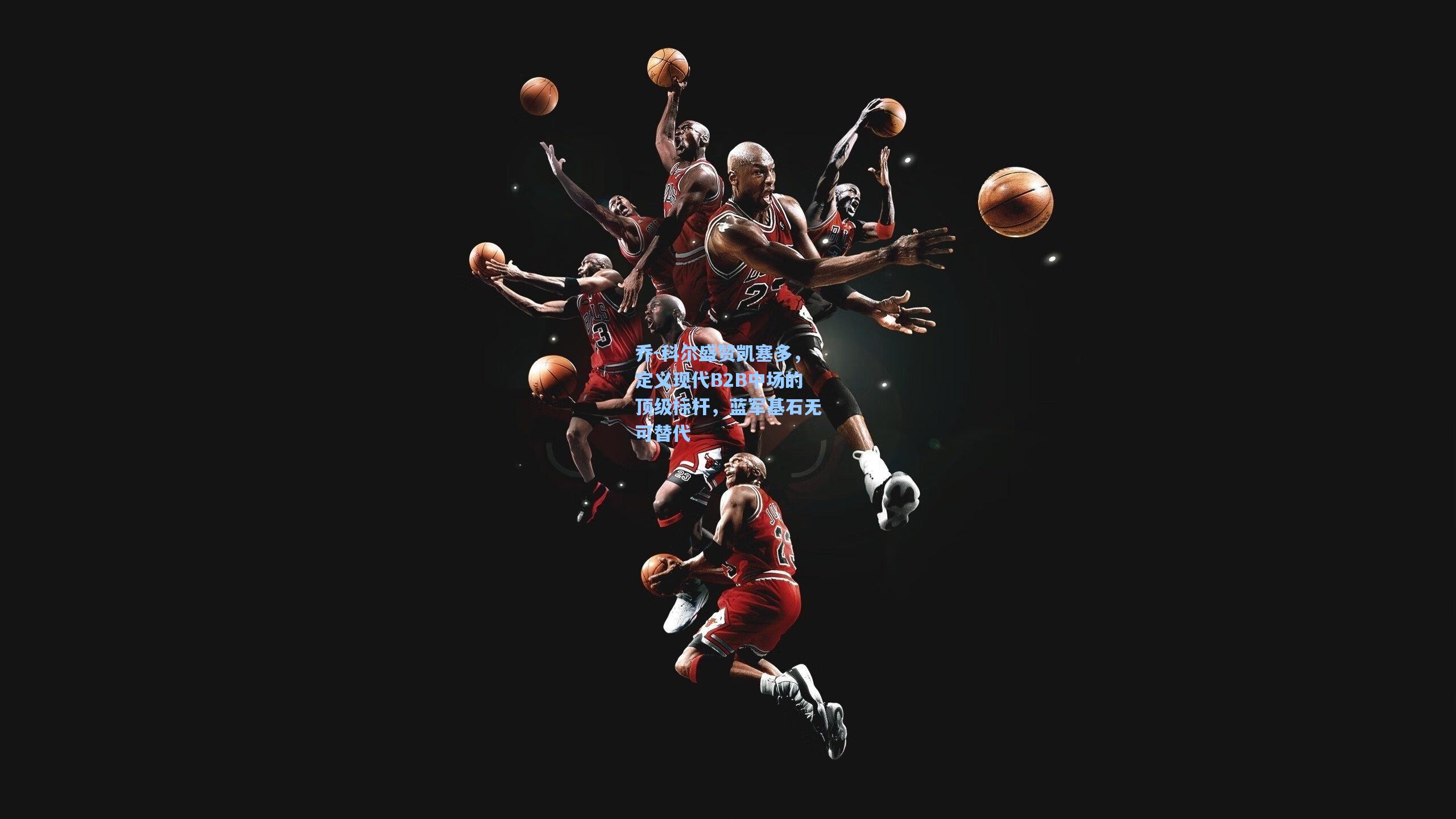 乔-科尔盛赞凯塞多，定义现代B2B中场的顶级标杆，蓝军基石无可替代