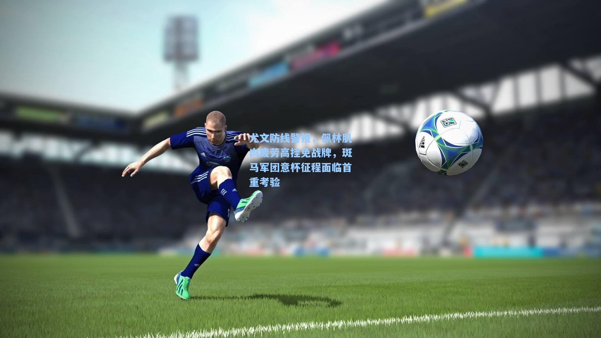 尤文防线警报，佩林肌肉疲劳高挂免战牌，斑马军团意杯征程面临首重考验