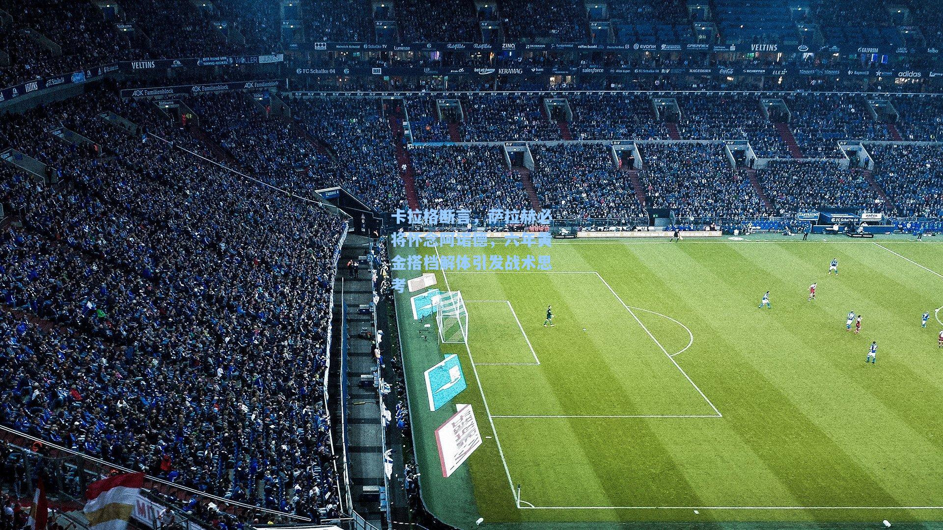 卡拉格断言，萨拉赫必将怀念阿诺德，六年黄金搭档解体引发战术思考