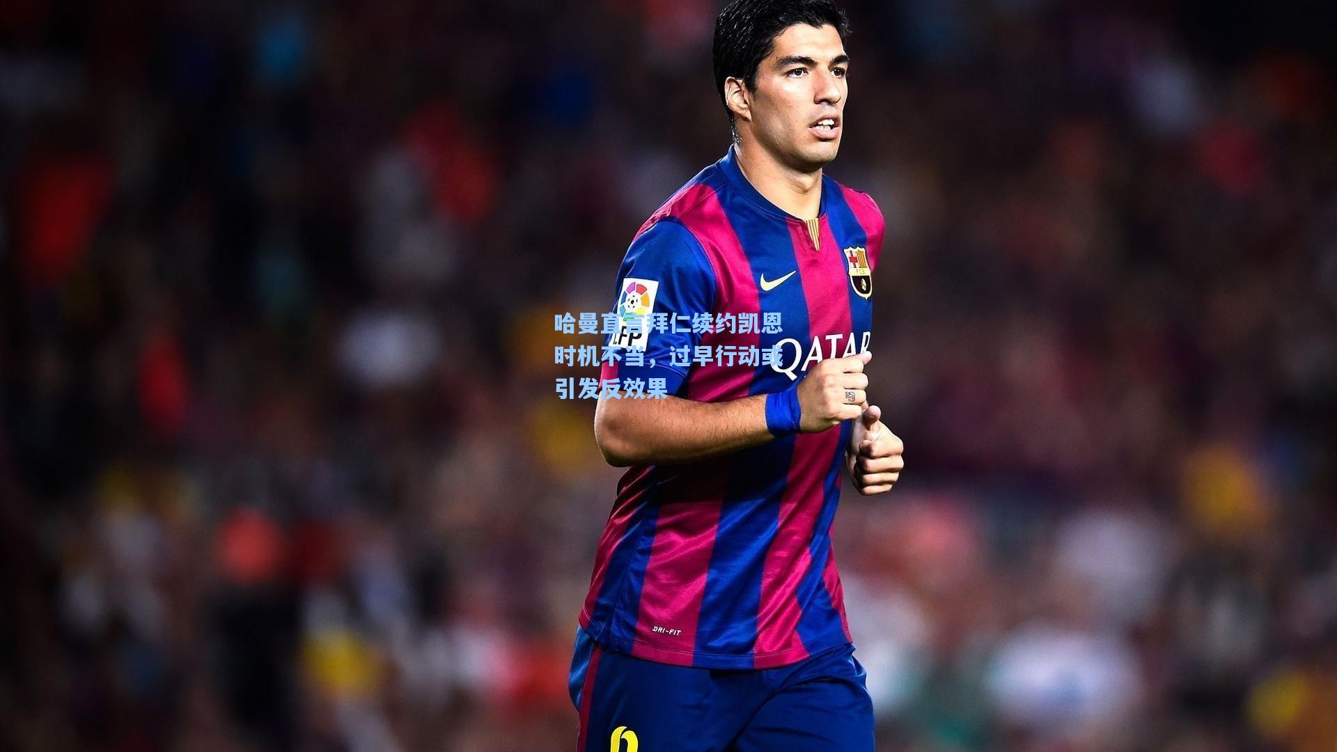 哈曼直言拜仁续约凯恩时机不当，过早行动或引发反效果