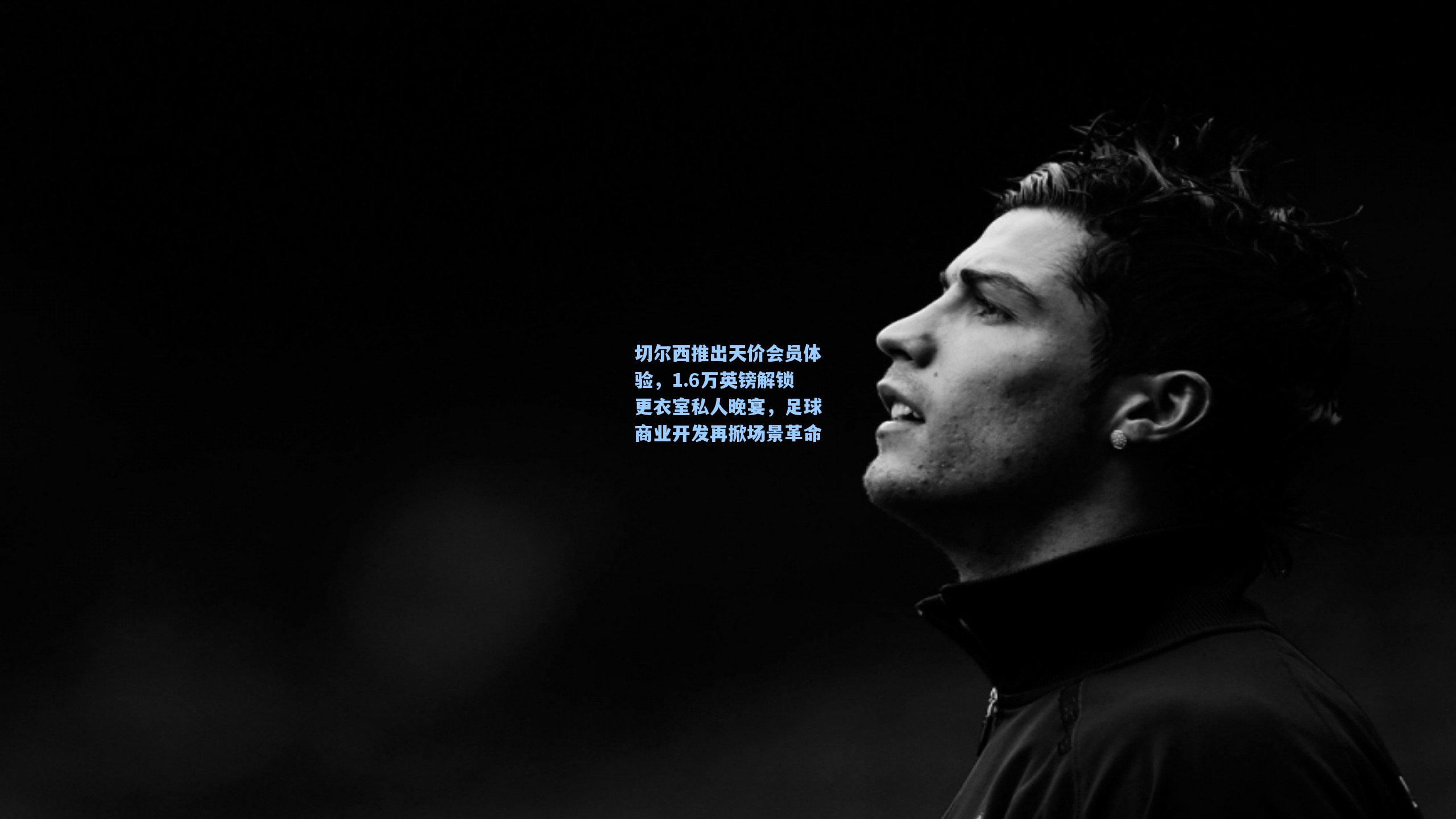 切尔西推出天价会员体验，1.6万英镑解锁更衣室私人晚宴，足球商业开发再掀场景革命