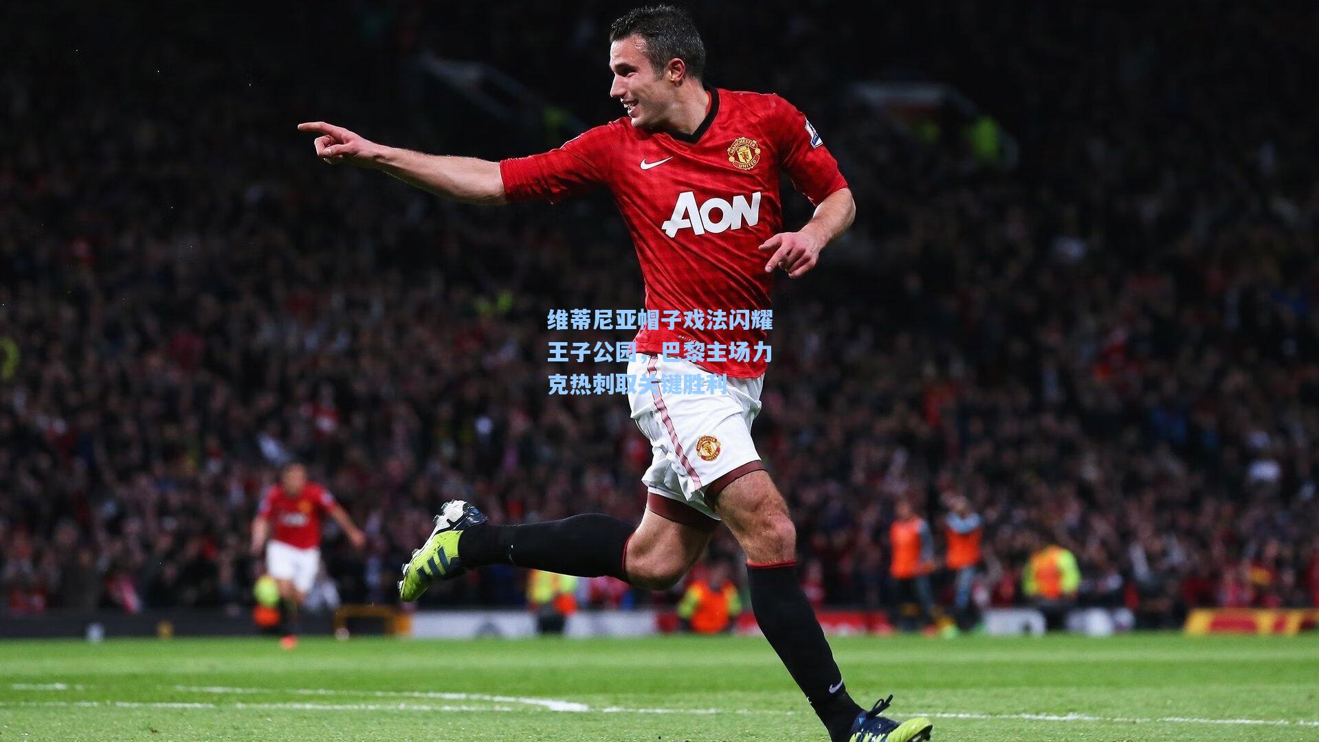 维蒂尼亚帽子戏法闪耀王子公园,巴黎主场力克热刺取关键胜利